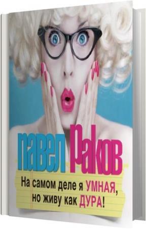 Павел Раков - На самом деле я умная, но живу как дура